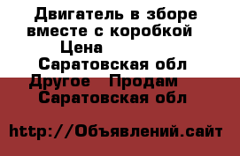 Двигатель в зборе вместе с коробкой › Цена ­ 12 000 - Саратовская обл. Другое » Продам   . Саратовская обл.